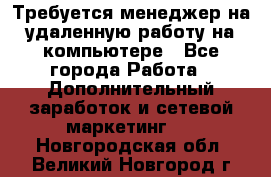 Требуется менеджер на удаленную работу на компьютере - Все города Работа » Дополнительный заработок и сетевой маркетинг   . Новгородская обл.,Великий Новгород г.